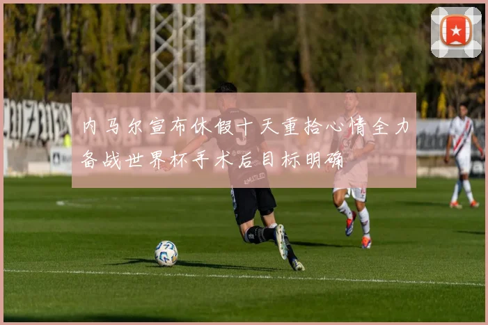 内马尔宣布休假十天重拾心情全力备战世界杯手术后目标明确