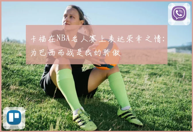卡福在NBA名人赛上表达荣幸之情：为巴西而战是我的骄傲