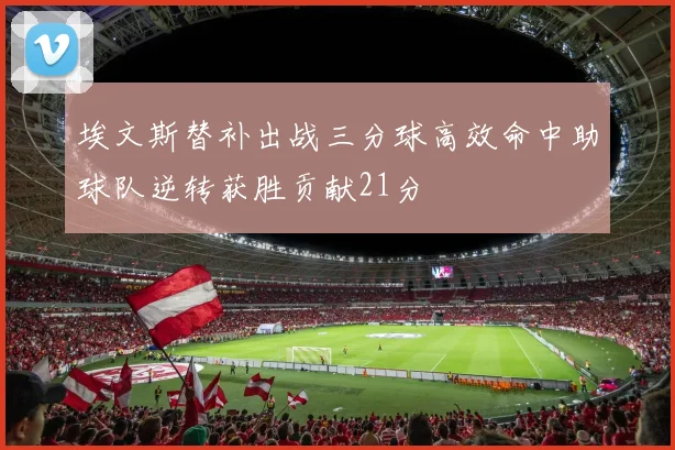 埃文斯替补出战三分球高效命中助球队逆转获胜贡献21分