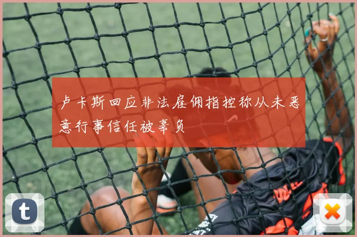 卢卡斯回应非法雇佣指控称从未恶意行事信任被辜负