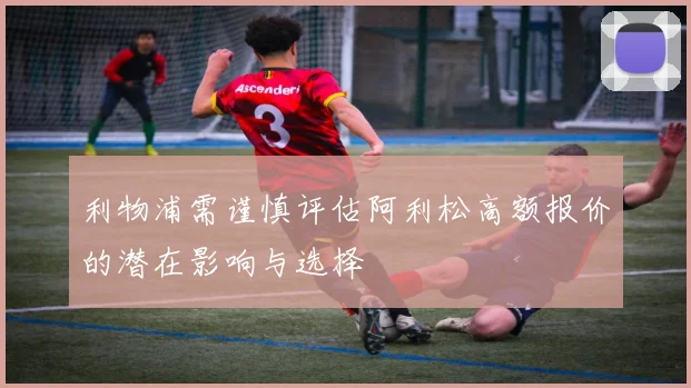 利物浦需谨慎评估阿利松高额报价的潜在影响与选择