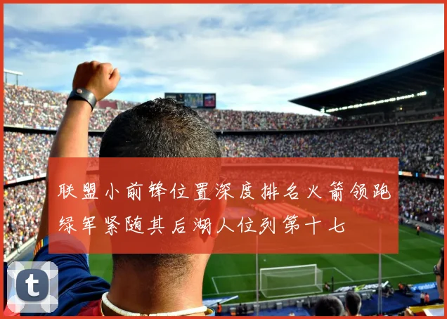 联盟小前锋位置深度排名火箭领跑绿军紧随其后湖人位列第十七