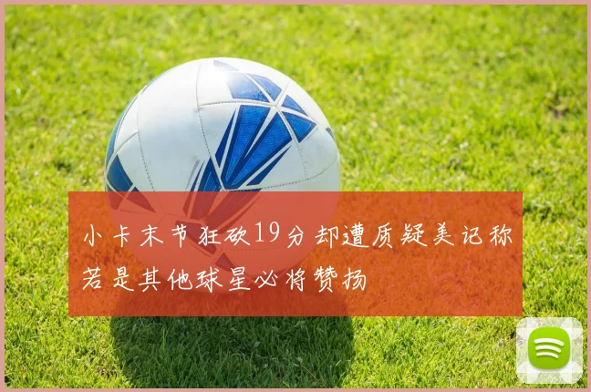 小卡末节狂砍19分却遭质疑美记称若是其他球星必将赞扬