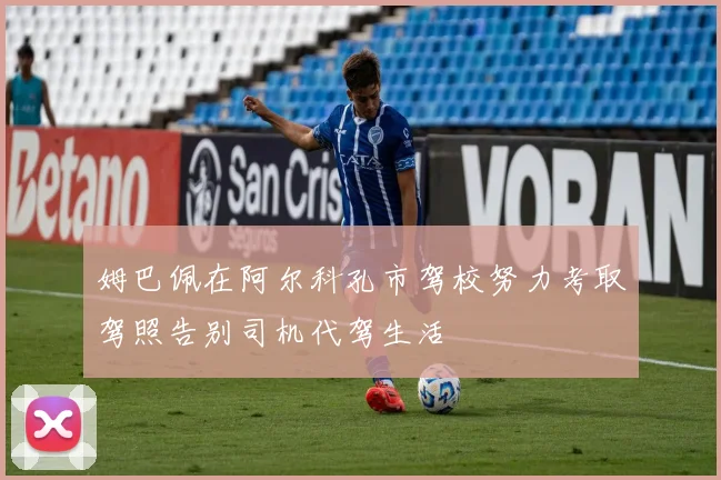 姆巴佩在阿尔科孔市驾校努力考取驾照告别司机代驾生活