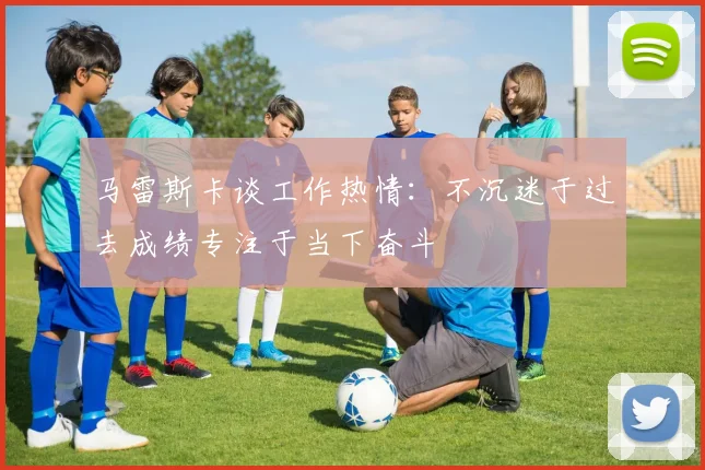 马雷斯卡谈工作热情：不沉迷于过去成绩专注于当下奋斗