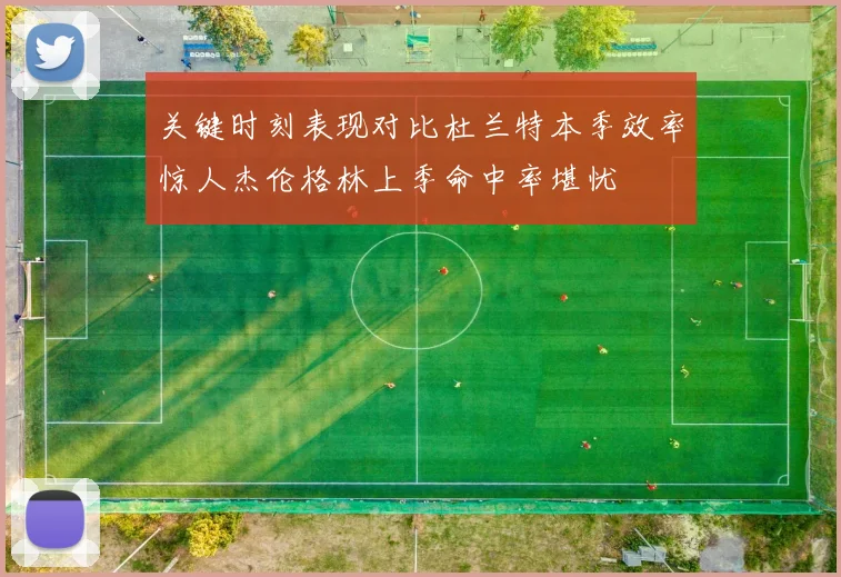 关键时刻表现对比杜兰特本季效率惊人杰伦格林上季命中率堪忧
