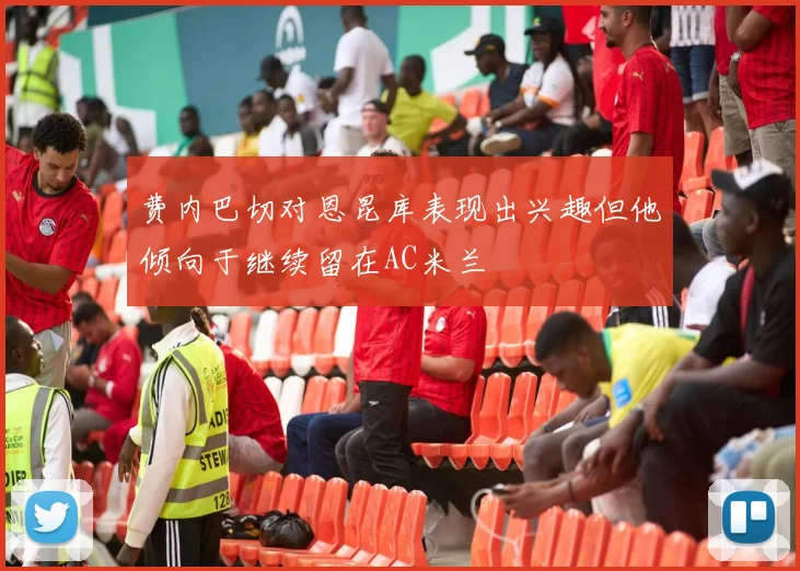费内巴切对恩昆库表现出兴趣但他倾向于继续留在AC米兰