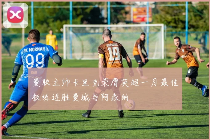 曼联主帅卡里克荣膺英超一月最佳教练连胜曼城与阿森纳