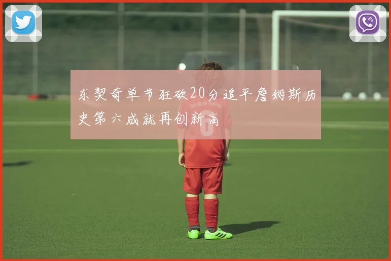 东契奇单节狂砍20分追平詹姆斯历史第六成就再创新高