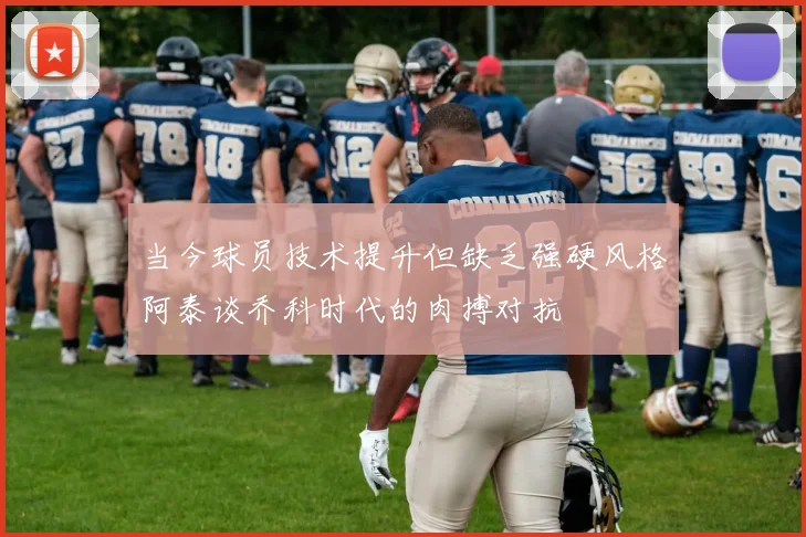 当今球员技术提升但缺乏强硬风格阿泰谈乔科时代的肉搏对抗