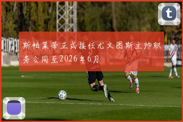 斯帕莱蒂正式接任尤文图斯主帅职务合同至2026年6月