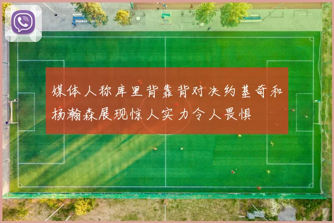 媒体人称库里背靠背对决约基奇和杨瀚森展现惊人实力令人畏惧