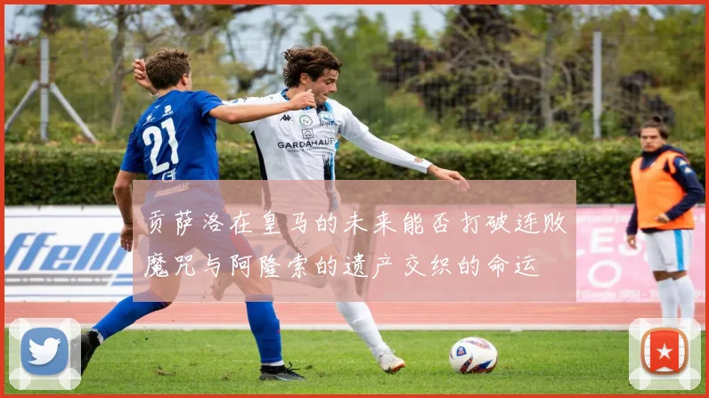 贡萨洛在皇马的未来能否打破连败魔咒与阿隆索的遗产交织的命运