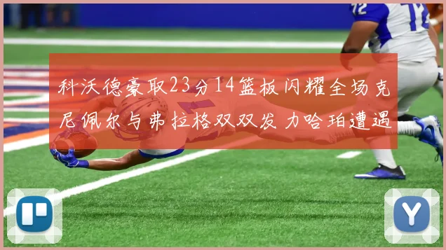 科沃德豪取23分14篮板闪耀全场克尼佩尔与弗拉格双双发力哈珀遭遇瓶颈表现低迷
