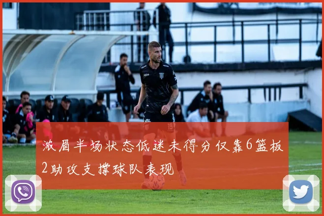 浓眉半场状态低迷未得分仅靠6篮板2助攻支撑球队表现