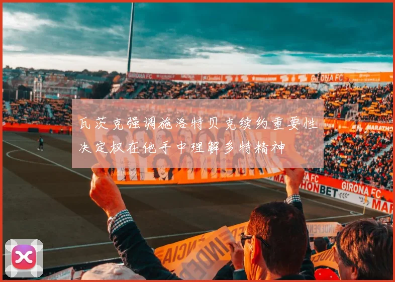 瓦茨克强调施洛特贝克续约重要性决定权在他手中理解多特精神