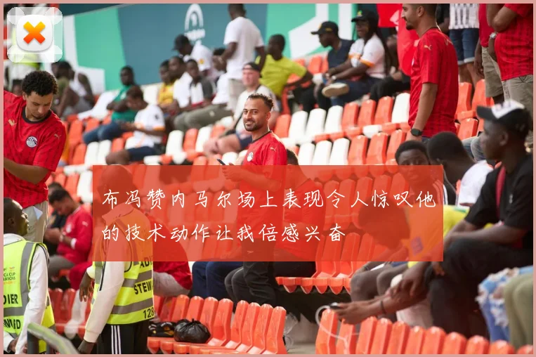 布冯赞内马尔场上表现令人惊叹他的技术动作让我倍感兴奋