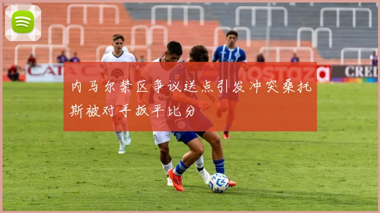 内马尔禁区争议送点引发冲突桑托斯被对手扳平比分