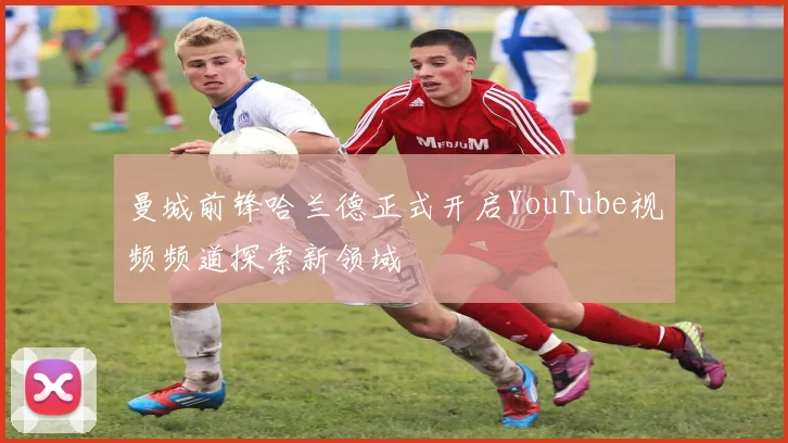 曼城前锋哈兰德正式开启YouTube视频频道探索新领域