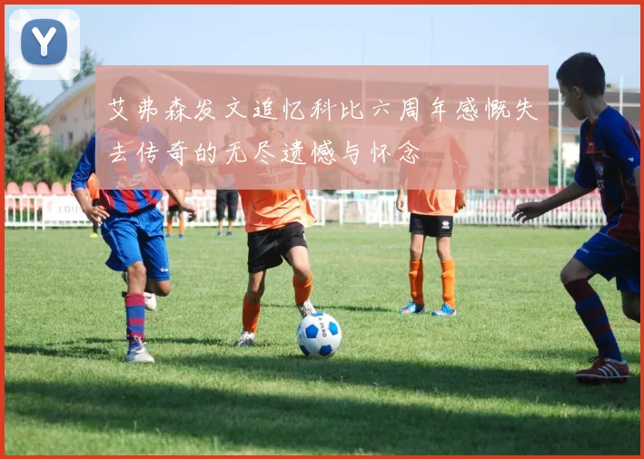 艾弗森发文追忆科比六周年感慨失去传奇的无尽遗憾与怀念