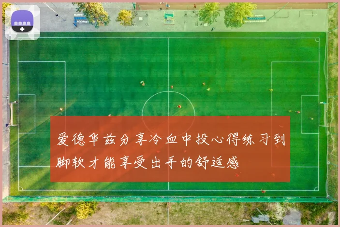 爱德华兹分享冷血中投心得练习到脚软才能享受出手的舒适感