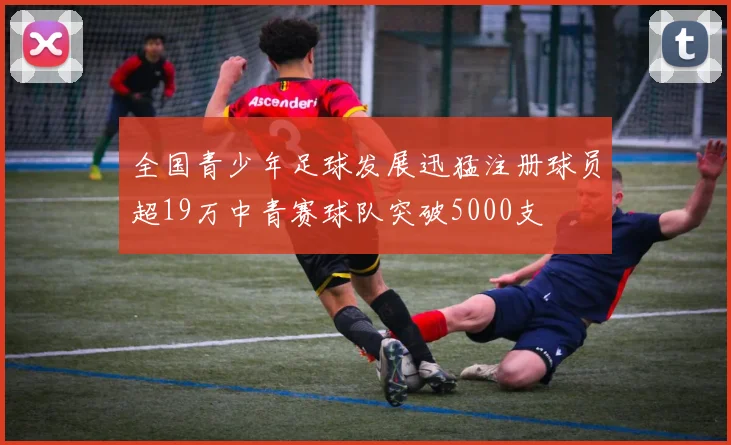 全国青少年足球发展迅猛注册球员超19万中青赛球队突破5000支