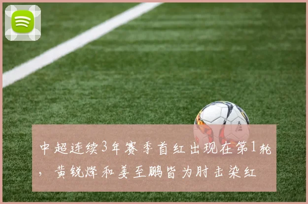 中超连续3年赛季首红出现在第1轮，黄锐烽和姜至鹏皆为肘击染红