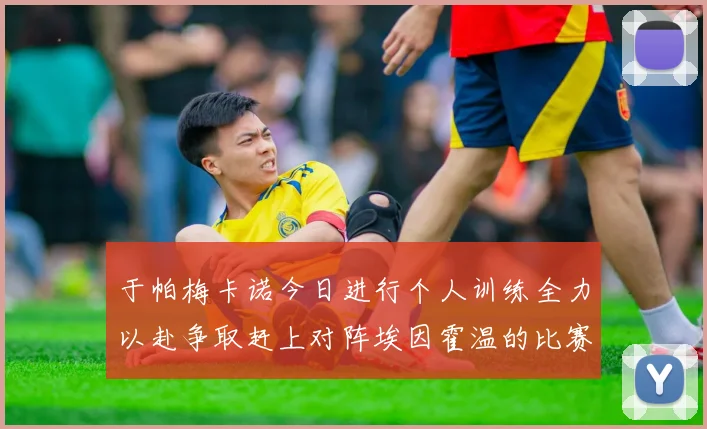 于帕梅卡诺今日进行个人训练全力以赴争取赶上对阵埃因霍温的比赛