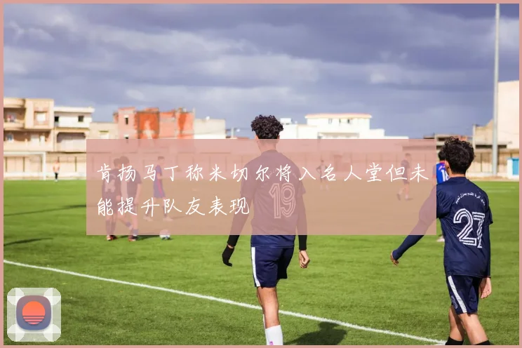 肯扬马丁称米切尔将入名人堂但未能提升队友表现